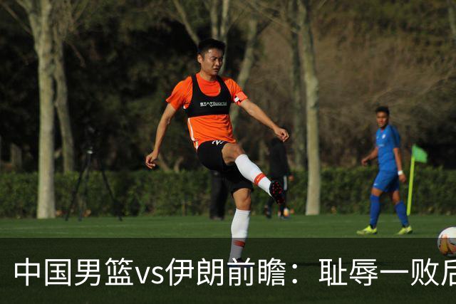 中国男篮vs伊朗前瞻：耻辱一败后需振作 胡金秋率队全力争铜牌